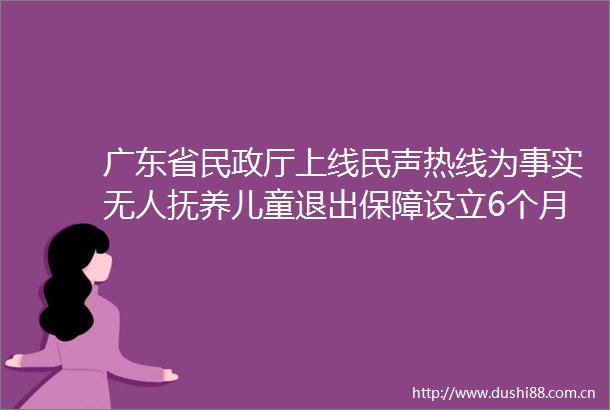 广东省民政厅上线民声热线为事实无人抚养儿童退出保障设立6个月过渡期