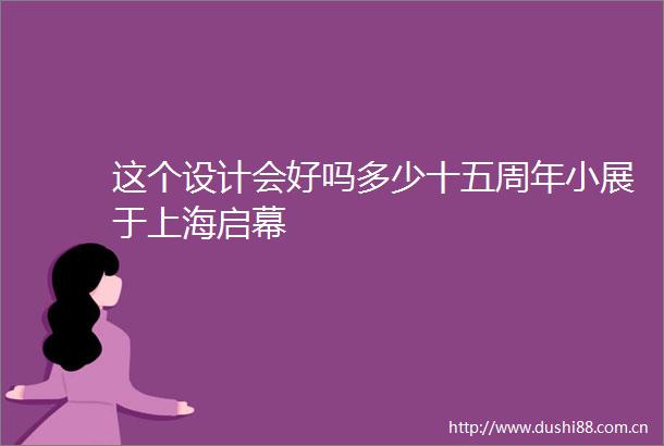 这个设计会好吗多少十五周年小展于上海启幕