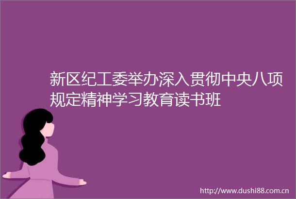 新区纪工委举办深入贯彻中央八项规定精神学习教育读书班