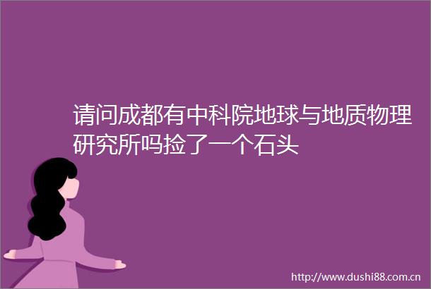 请问成都有中科院地球与地质物理研究所吗捡了一个石头