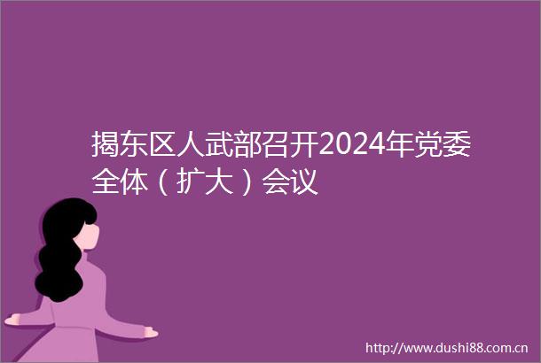 揭东区人武部召开2024年党委全体（扩大）会议