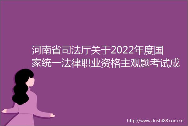 河南省司法厅关于2022年度统一职业资格主观题考试成绩合格分数线公布以及申请授予职业资格等事宜的