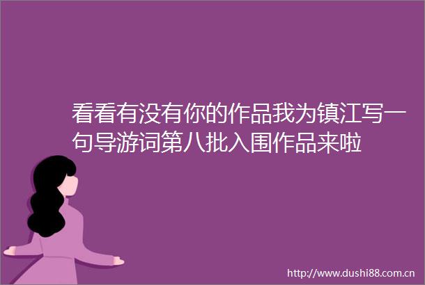看看有没有你的作品我为镇江写一句导游词第八批入围作品来啦