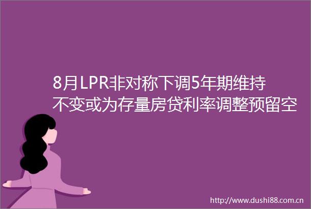 8月LPR非对称下调5年期维持不变或为存量房贷利率调整预留空间