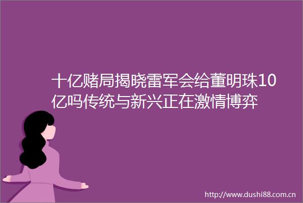 十亿赌局揭晓雷军会给董明珠10亿吗传统与新兴正在博弈