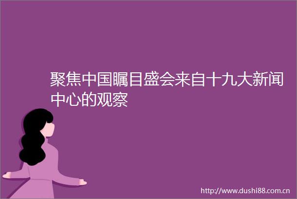 聚焦瞩目盛会来自十九大新闻中心的观察