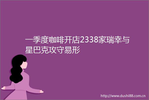 一季度咖啡开店2338家瑞幸与星巴克攻守易形