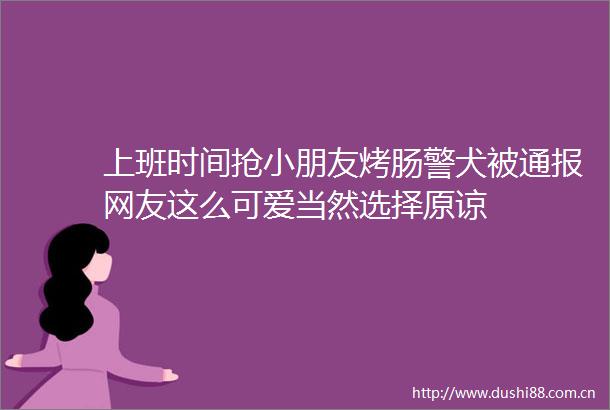 上班时间抢小朋友烤肠警犬被通报网友这么可爱当然选择原谅