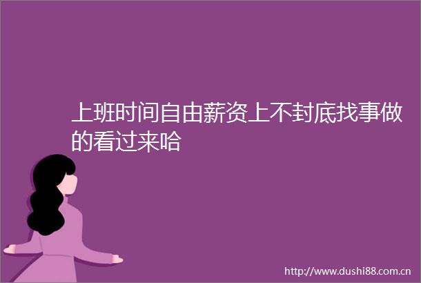 上班时间自由薪资上不封底找事做的看过来哈