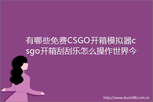 有哪些免费CSGO开箱模拟器csgo开箱刮刮乐怎么操作世界今头条