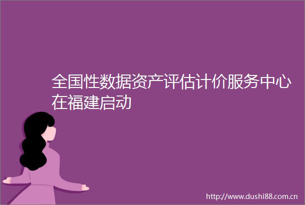 全国性数据资产评估计价服务中心在福建启动