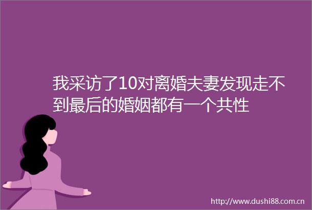 我采访了10对离婚夫妻发现走不到最后的婚姻都有一个共性