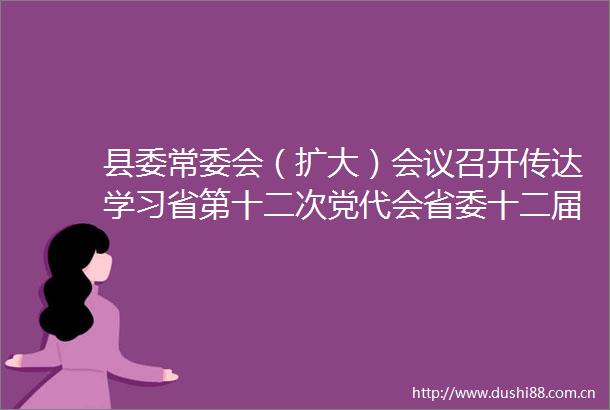 县委常委会（扩大）会议召开传达学习省第十二次党代会省委十二届一次全会和市委常委会（扩大）会议精神江涛主持