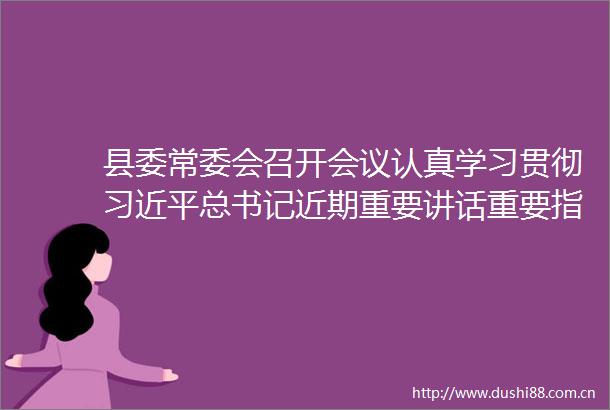 县委常委会召开会议认真学习贯彻总书记近期重要讲话重要指示重要贺信和中央有关会议精神