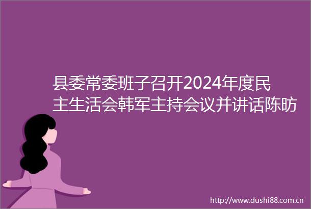 县委常委班子召开2024年度民主生活会韩军主持会议并讲话陈昉参加张剑到会指导