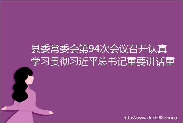县委常委会第94次会议召开认真学习贯彻总书记重要讲话重要指示精神研究部署精神文明建设和防汛等工作杨泽伟主持并讲话