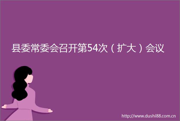 县委常委会召开第54次（扩大）会议
