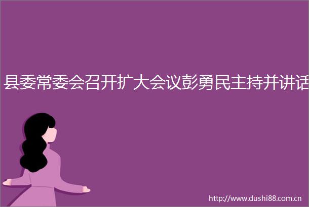 县委常委会召开扩大会议彭勇民主持并讲话