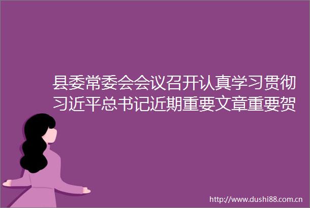 县委常委会会议召开认真学习贯彻总书记近期重要文章重要贺信精神听取相关工作汇报