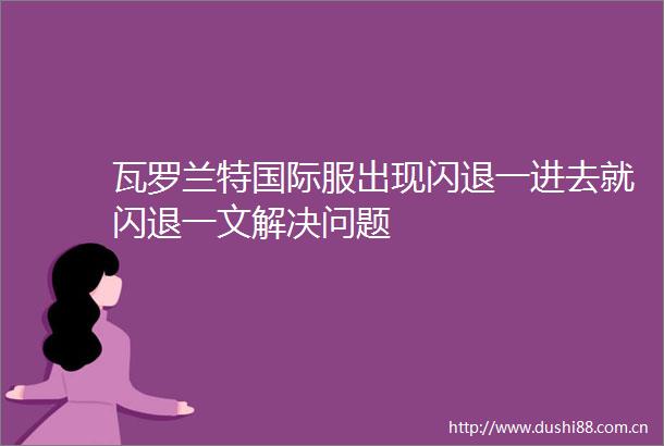 瓦罗兰特国际服出现闪退一进去就闪退一文解决问题