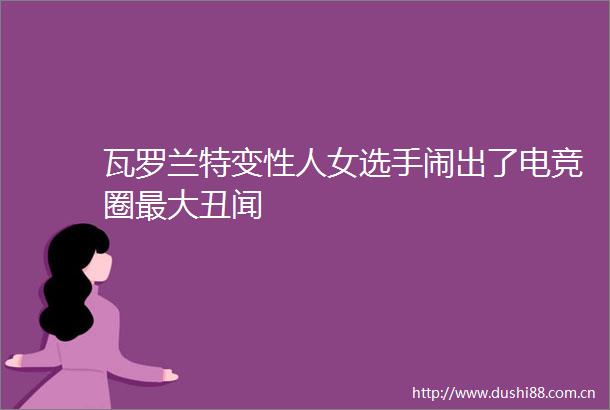 瓦罗兰特变性人女选手闹出了电竞圈最大丑闻