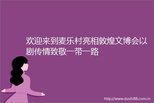 欢迎来到麦乐村亮相敦煌文博会以剧传情致敬一带一路