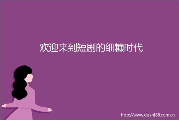 欢迎来到短剧的细糠时代