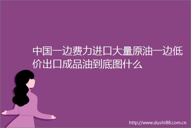 一边费力进口大量原油一边低价出口成品油到底图什么