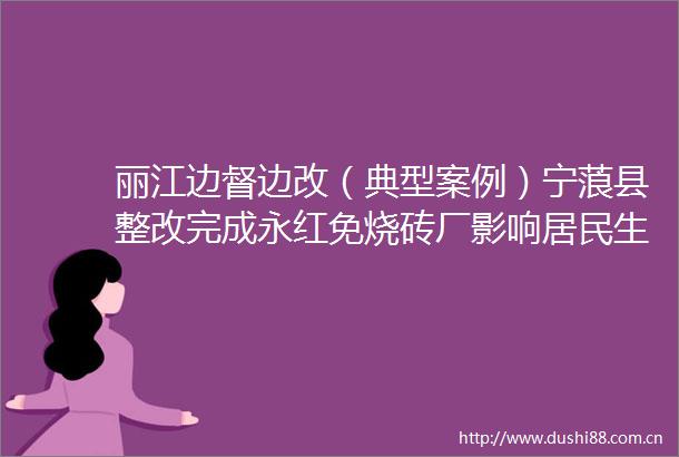 丽江边督边改（典型案例）宁蒗县整改完成永红免烧砖厂影响居民生活件