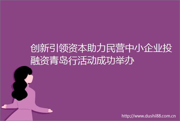 创新引领资本助力民营中小企业投融资青岛行活动成功举办