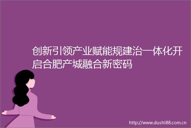 创新引领产业赋能规建治一体化开启合肥产城融合新密码