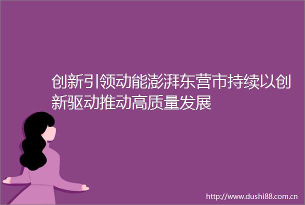 创新引领动能澎湃东营市持续以创新驱动推动高质量发展