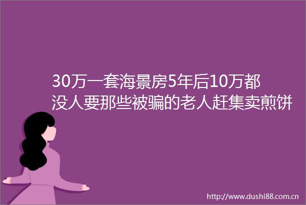 30万一套海景房5年后10万都没人要那些被的老人赶集卖煎饼