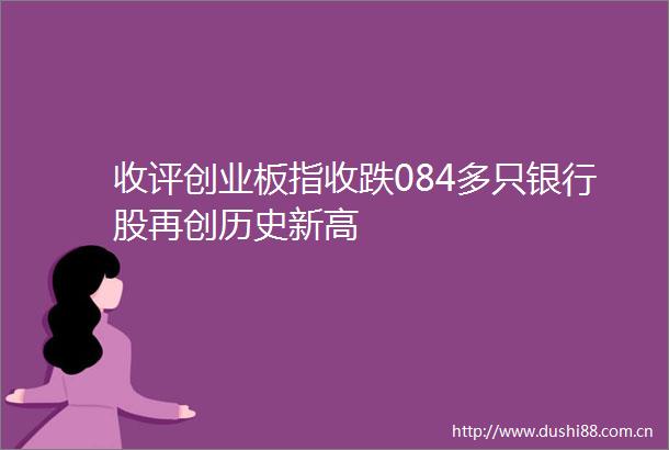 收评创业板指收跌084多只银行股再创历史新高