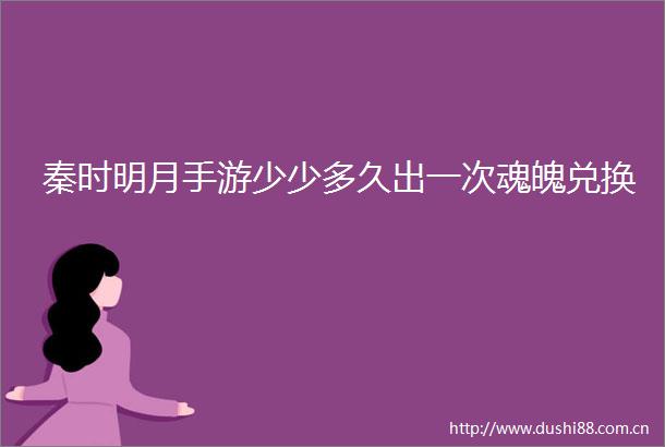 秦时明月手游少少多久出一次魂魄兑换