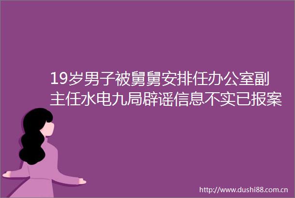 19岁男子被舅舅安排任办公室副主任水电九局辟谣信息不实已报案