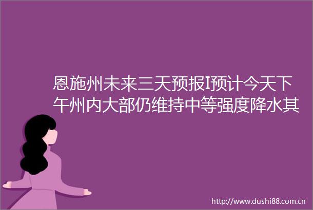 恩施州未来三天预报I预计今天下午州内大部仍维持中等强度降水其中鹤峰大部有大雨到暴雨