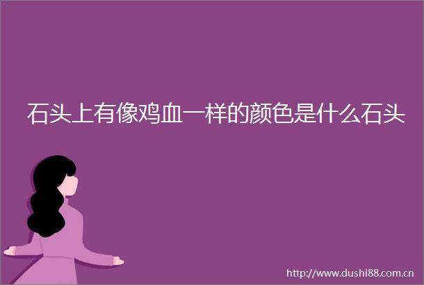 石头上有像鸡血一样的颜色是什么石头