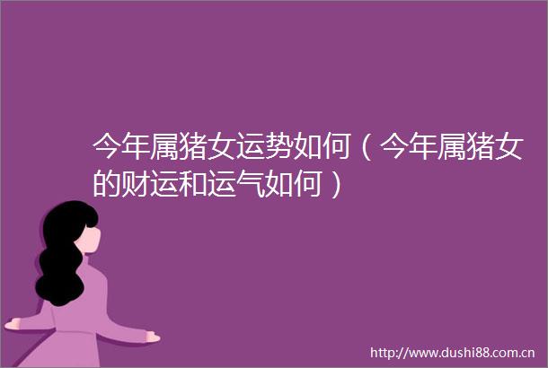 今年属猪女运势如何（今年属猪女的财运和运气如何）