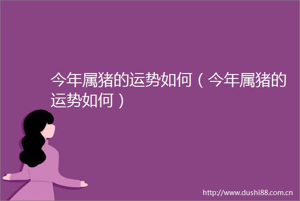 今年属猪的运势如何（今年属猪的运势如何）