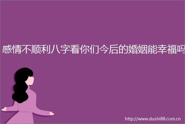 感情不顺利八字看你们今后的婚姻能幸福吗