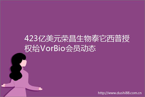 423亿美元荣昌生物泰它西普授权给VorBio会员动态