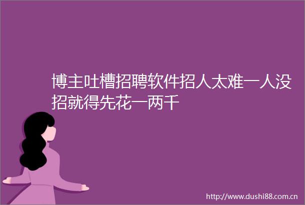 博主吐槽招聘软件招人太难一人没招就得先花一两千