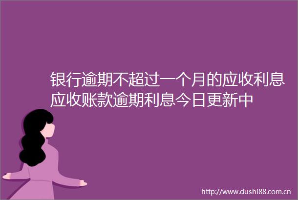 银行逾期不超过一个月的应收利息应收账款逾期利息今日更新中