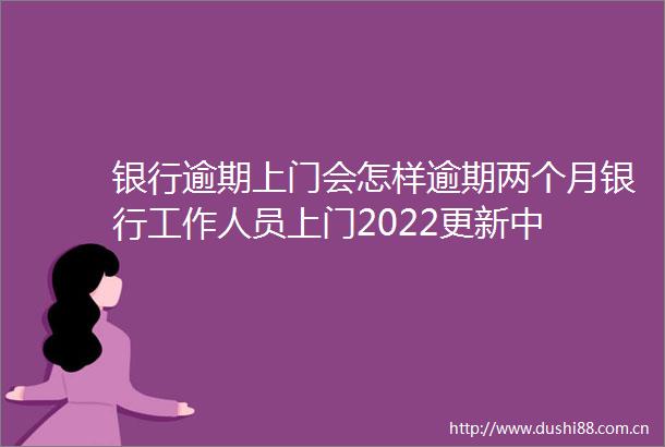 银行逾期上门会怎样逾期两个月银行工作人员上门2022更新中