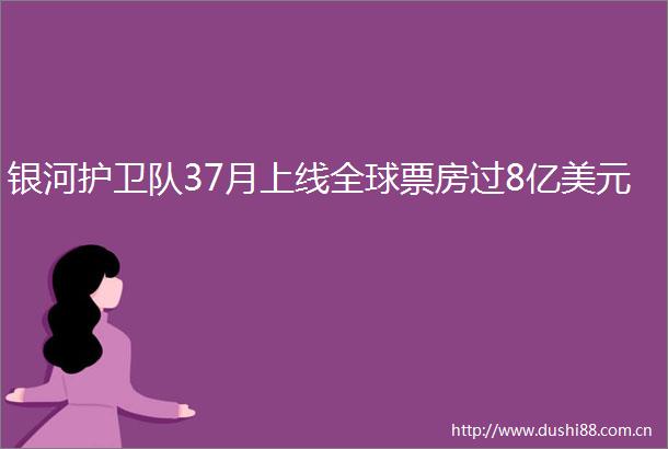 银河护卫队37月上线全球票房过8亿美元