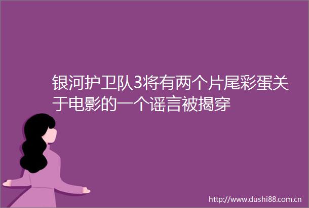 银河护卫队3将有两个片尾彩蛋关于电影的一个谣言被揭穿