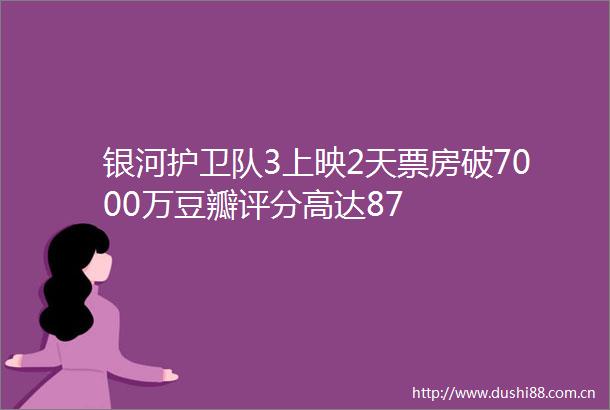 银河护卫队3上映2天票房破7000万豆瓣评分高达87