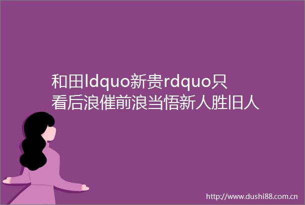 和田ldquo新贵rdquo只看后浪催前浪当悟新人胜旧人
