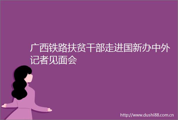 广西铁路扶贫走进国新办中外记者见面会